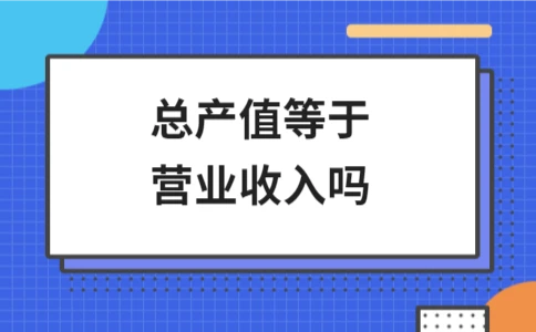 总产值与营业收入是否相等？详解区别与定义