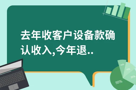 去年收客户设备款确认收入,今年退钱如何做账