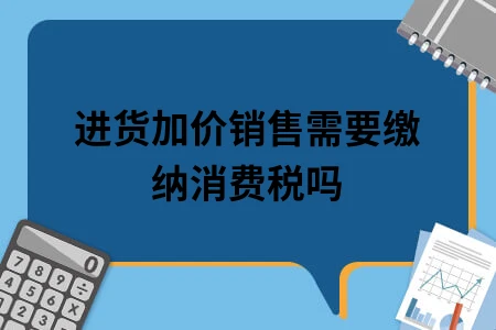 进货加价销售需要缴纳消费税吗