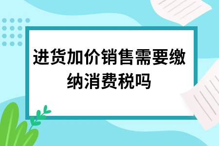 进货加价销售需要缴纳消费税吗