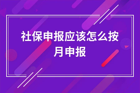社保申报应该怎么按月申报