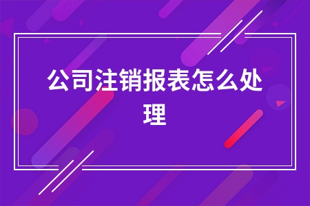 公司注销报表怎么处理