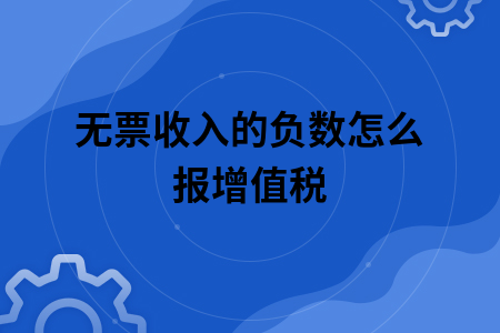 无票收入的负数怎么报增值税