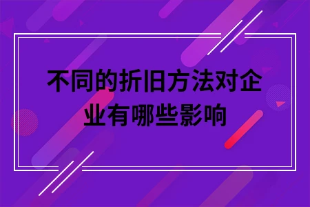 不同的折旧方法对企业有哪些影响