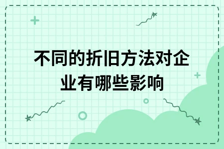 不同的折旧方法对企业有哪些影响