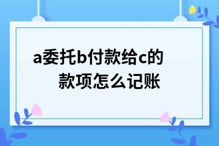 a委托b付款给c的款项怎么记账