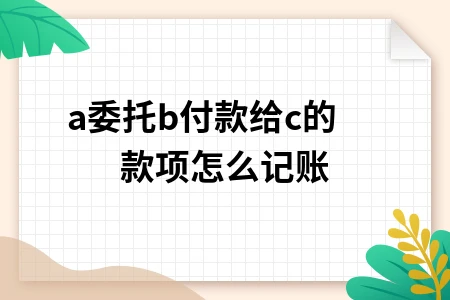 a委托b付款给c的款项怎么记账