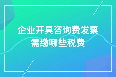 企业开具咨询费发票需缴哪些税费