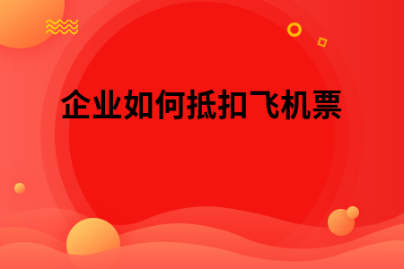 企业如何抵扣飞机票