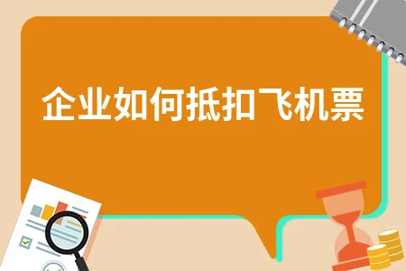 企业如何抵扣飞机票