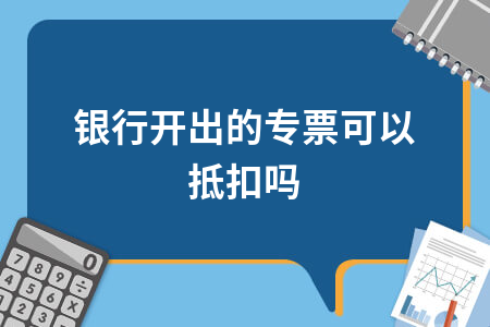 银行开出的专票可以抵扣吗