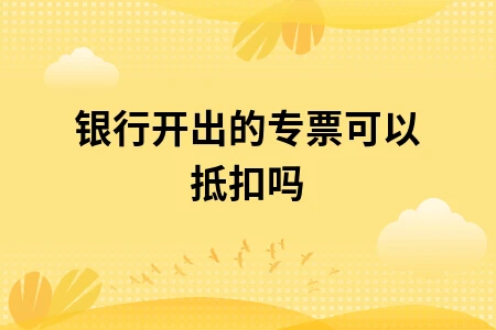 银行开出的专票可以抵扣吗
