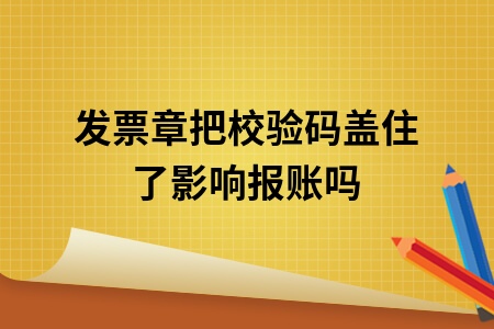 发票章把校验码盖住了影响报账吗
