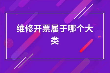 维修开票属于哪个大类 增值税分类及税率解析