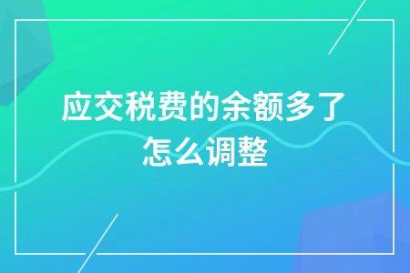 应交税费余额过多如何调整处理