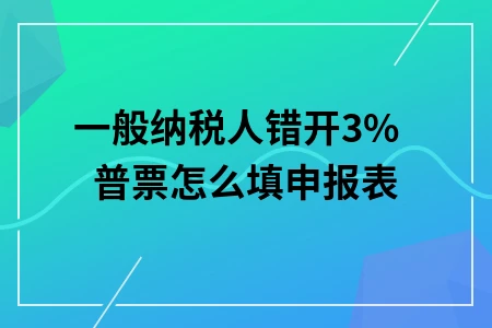 一般纳税人错开3%普票怎么填申报表