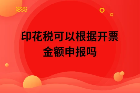 印花税可以根据开票金额申报吗
