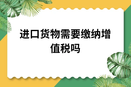 进口货物需缴纳增值税吗？详解征收流程与抵扣方法