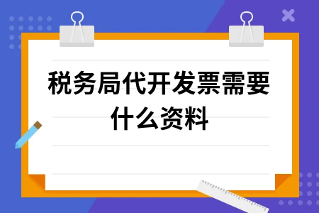 税务局代开发票所需资料及办理流程详解