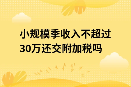 小规模季收入不超过30万还交附加税吗