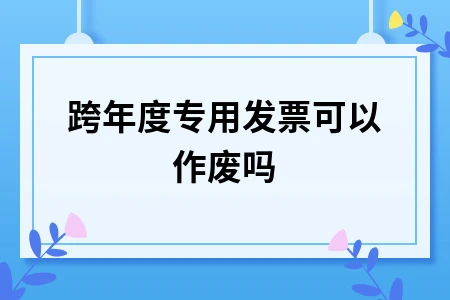 跨年度专用发票可以作废吗