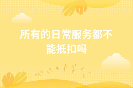 所有的日常服务都不能抵扣吗