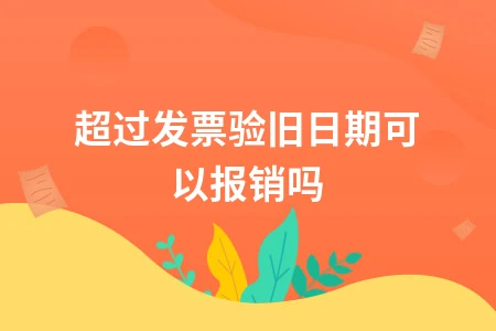 超过发票验旧日期可以报销吗