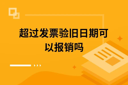 超过发票验旧日期可以报销吗
