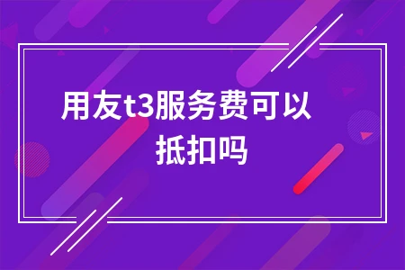用友T3服务费是否可抵扣及抵扣方法解析