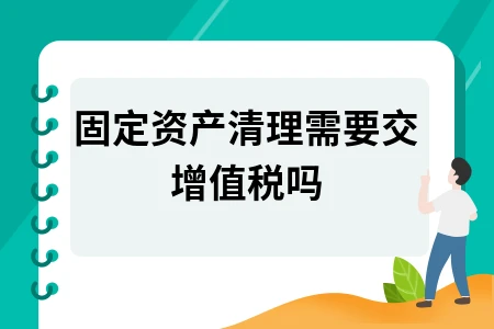 固定资产清理是否需交增值税？税率及政策解析