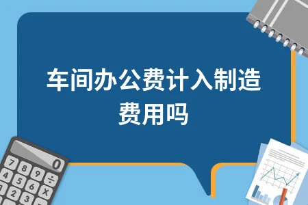 车间办公费计入制造费用详解及会计处理