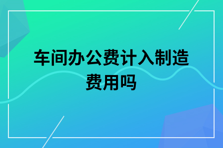 车间办公费计入制造费用吗