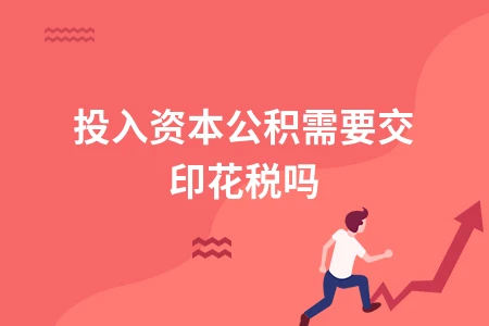 投入资本公积是否需缴纳印花税详解