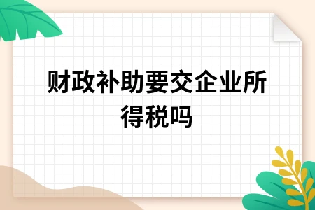 财政补助是否需交企业所得税及免税政策解析