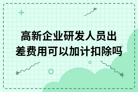 高新企业研发人员出差费用可以加计扣除吗 高新企业研发人员出差费用可以加计扣除吗