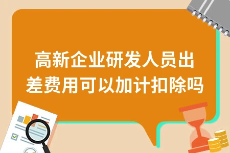高新企业研发人员出差费用可以加计扣除吗