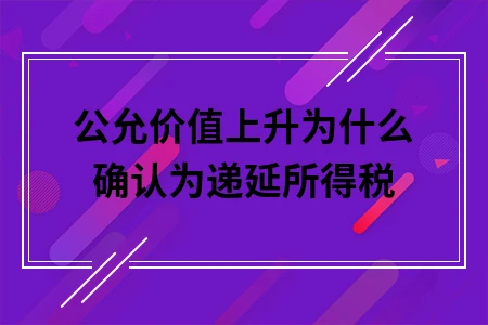 公允价值上升为什么确认为递延所得税