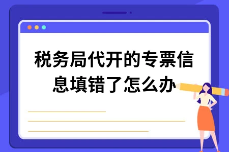 税务局代开的专票信息填错了怎么办