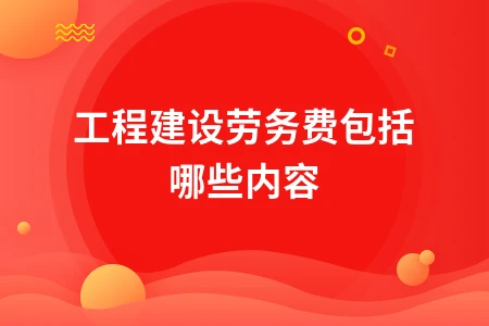 工程建设劳务费包括哪些内容