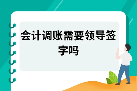 会计调账需要领导签字吗 会计调账需要领导签字吗