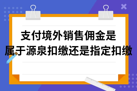 支付境外销售佣金是属于源泉扣缴还是指定扣缴
