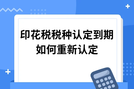 印花税税种认定到期如何重新认定