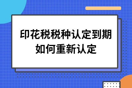 印花税税种认定到期如何重新认定 印花税税种认定到期如何重新认定