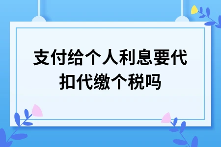 支付给个人利息要代扣代缴个税吗