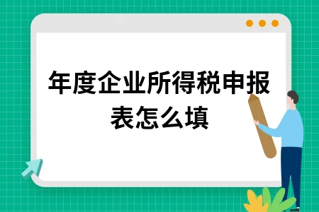 年度企业所得税申报表怎么填 年度企业所得税申报表怎么填