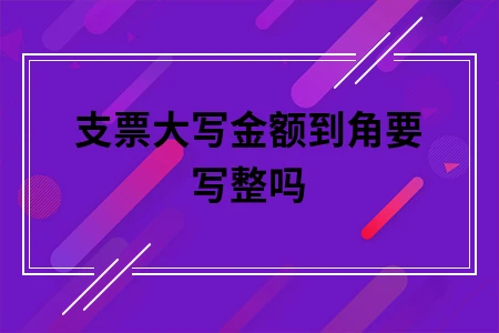 支票大写金额到角要写整吗