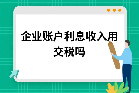 企业账户利息收入用交税吗