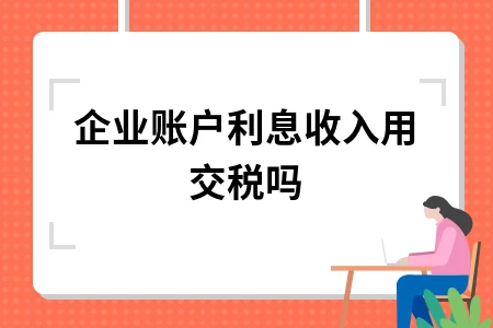 企业账户利息收入用交税吗