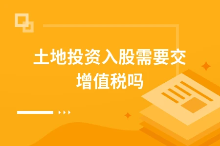 土地投资入股需要交增值税吗
