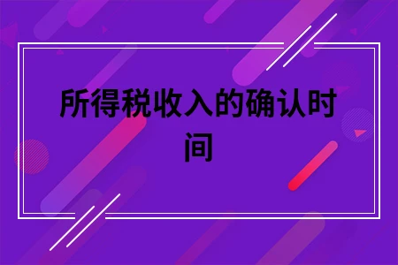 所得税收入的确认时间 所得税收入的确认时间